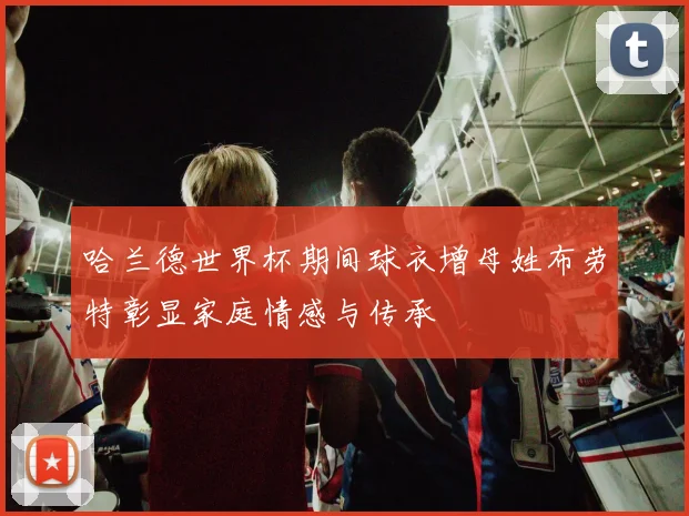 哈兰德世界杯期间球衣增母姓布劳特彰显家庭情感与传承