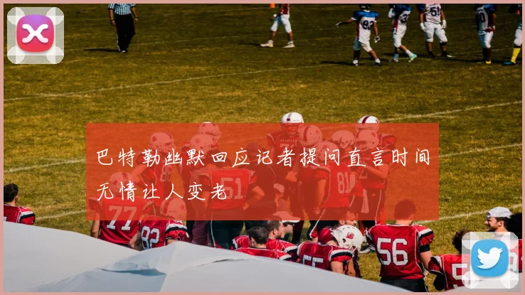 巴特勒幽默回应记者提问直言时间无情让人变老