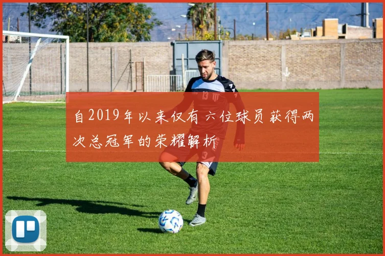 自2019年以来仅有六位球员获得两次总冠军的荣耀解析