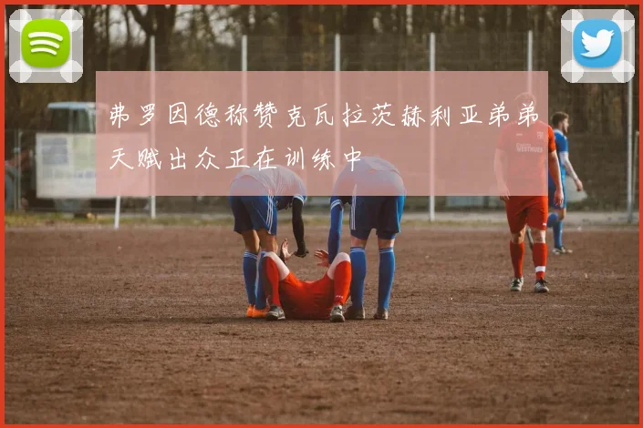 弗罗因德称赞克瓦拉茨赫利亚弟弟天赋出众正在训练中