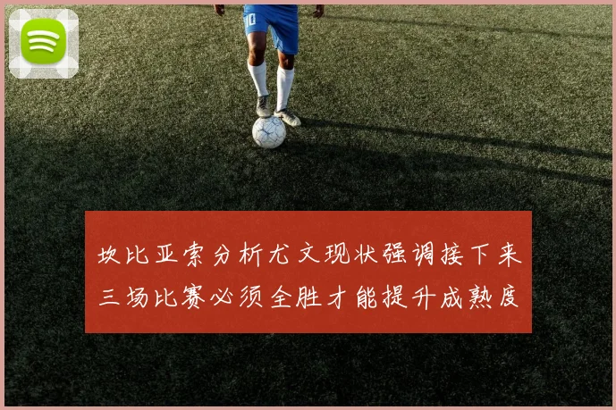 坎比亚索分析尤文现状强调接下来三场比赛必须全胜才能提升成熟度