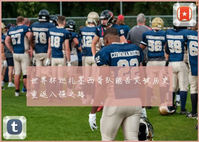 世界杯巡礼墨西哥队能否突破历史重返八强之路