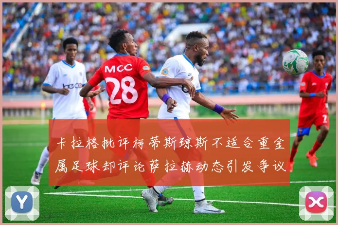 卡拉格批评柯蒂斯琼斯不适合重金属足球却评论萨拉赫动态引发争议