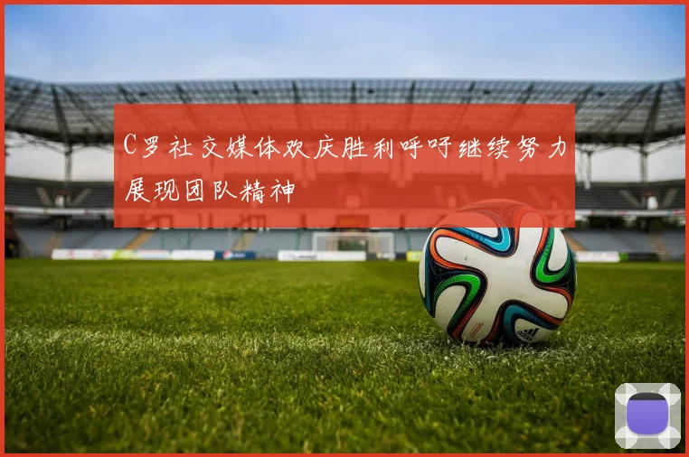 C罗社交媒体欢庆胜利呼吁继续努力展现团队精神