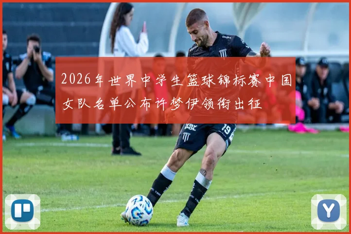 2026年世界中学生篮球锦标赛中国女队名单公布许梦伊领衔出征