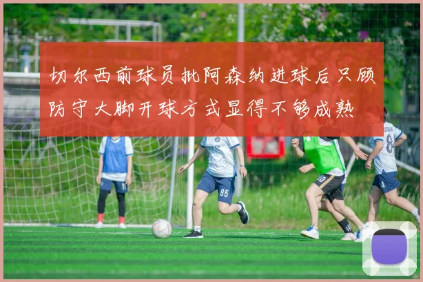 切尔西前球员批阿森纳进球后只顾防守大脚开球方式显得不够成熟