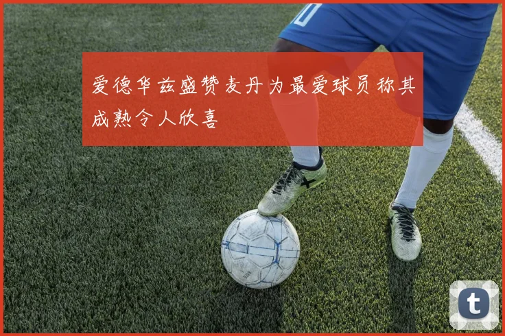爱德华兹盛赞麦丹为最爱球员称其成熟令人欣喜