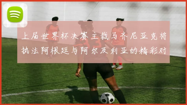 上届世界杯决赛主裁马齐尼亚克将执法阿根廷与阿尔及利亚的精彩对决