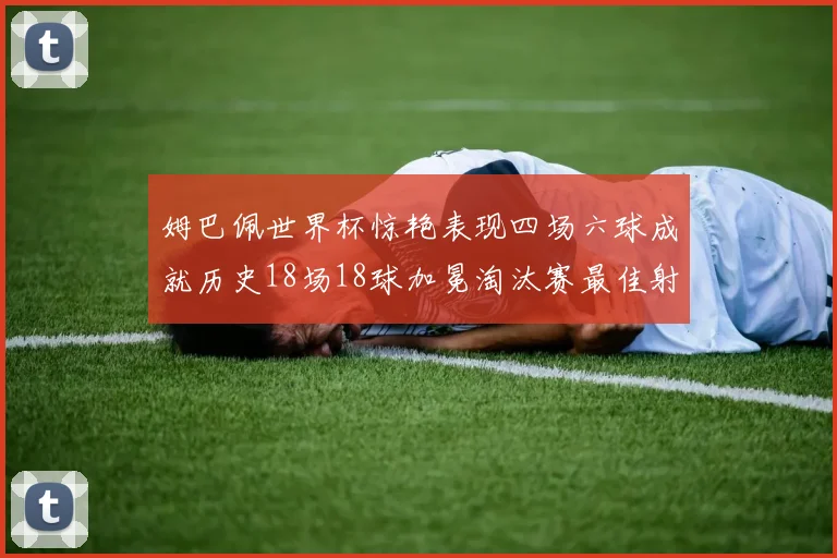 姆巴佩世界杯惊艳表现四场六球成就历史18场18球加冕淘汰赛最佳射手