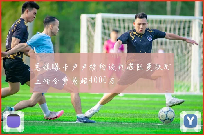 意媒曝卡卢卢续约谈判遇阻曼联盯上转会费或超4000万