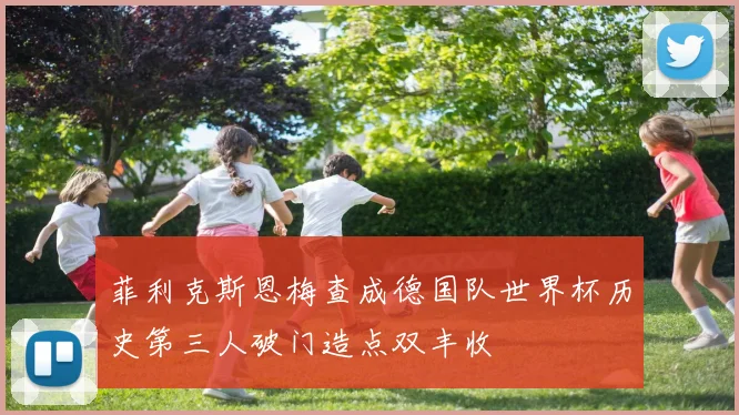 菲利克斯恩梅查成德国队世界杯历史第三人破门造点双丰收
