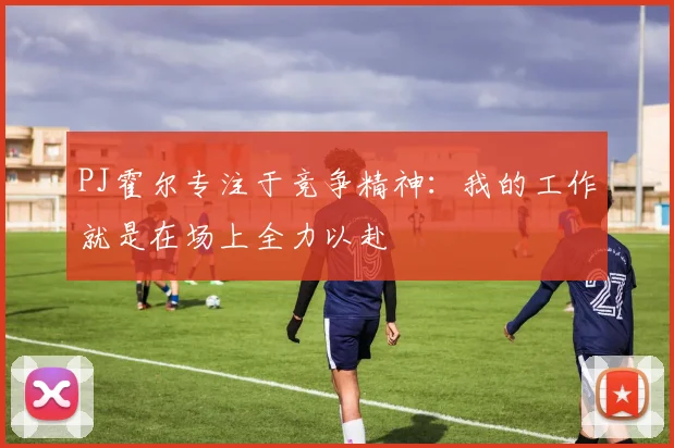 PJ霍尔专注于竞争精神：我的工作就是在场上全力以赴