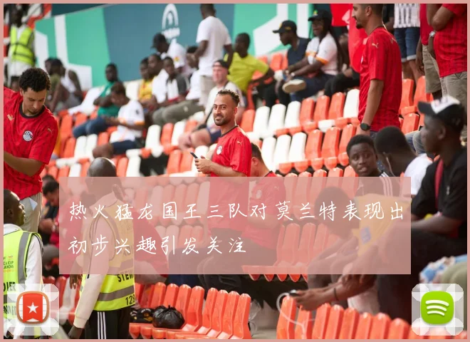热火猛龙国王三队对莫兰特表现出初步兴趣引发关注