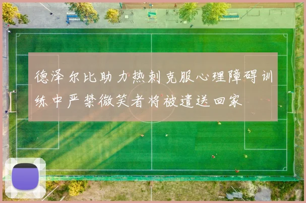 德泽尔比助力热刺克服心理障碍训练中严禁微笑者将被遣送回家