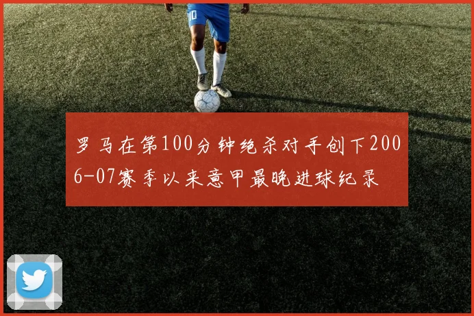 罗马在第100分钟绝杀对手创下2006-07赛季以来意甲最晚进球纪录