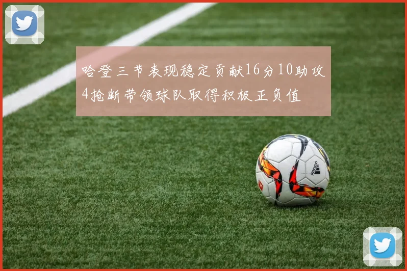 哈登三节表现稳定贡献16分10助攻4抢断带领球队取得积极正负值