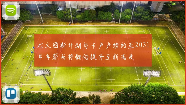 尤文图斯计划与卡卢卢续约至2031年年薪或将翻倍提升至新高度