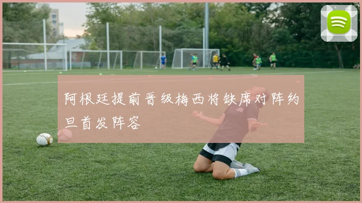 阿根廷提前晋级梅西将缺席对阵约旦首发阵容