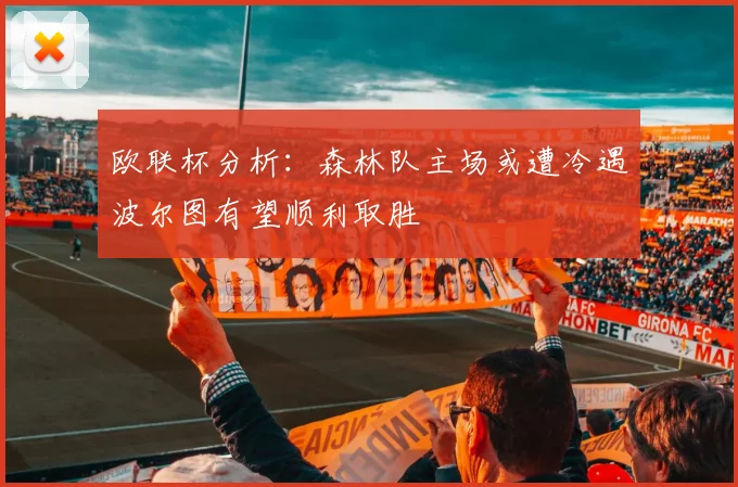 欧联杯分析：森林队主场或遭冷遇波尔图有望顺利取胜