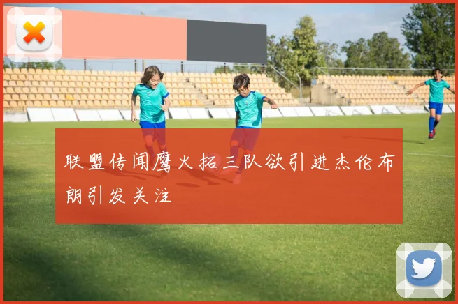 联盟传闻鹰火拓三队欲引进杰伦布朗引发关注