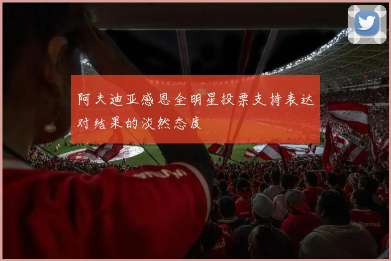 阿夫迪亚感恩全明星投票支持表达对结果的淡然态度