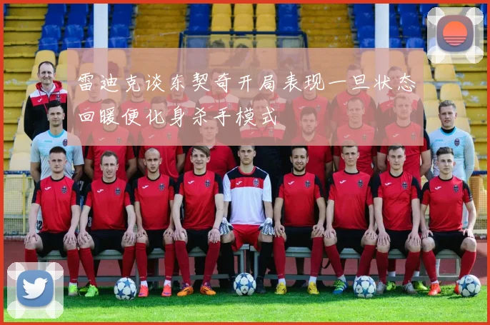 雷迪克谈东契奇开局表现一旦状态回暖便化身杀手模式