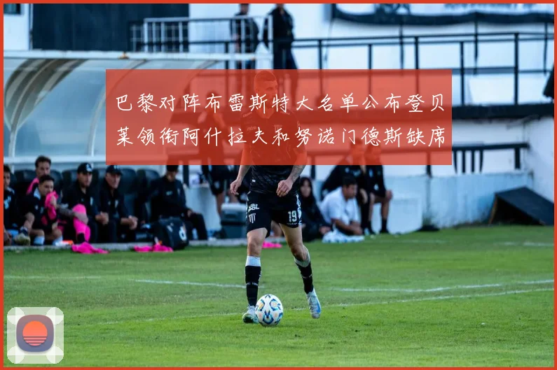 巴黎对阵布雷斯特大名单公布登贝莱领衔阿什拉夫和努诺门德斯缺席
