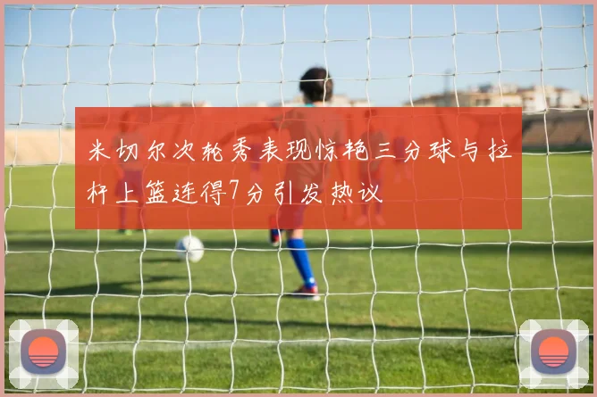 米切尔次轮秀表现惊艳三分球与拉杆上篮连得7分引发热议
