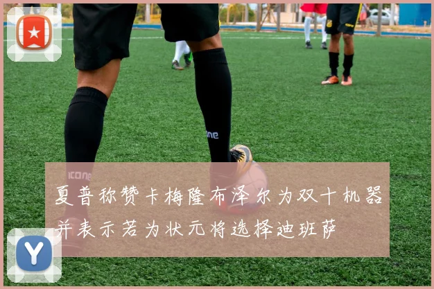 夏普称赞卡梅隆布泽尔为双十机器并表示若为状元将选择迪班萨