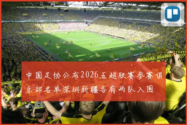 中国足协公布2026五超联赛参赛俱乐部名单深圳新疆各有两队入围